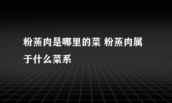 粉蒸肉是哪里的菜 粉蒸肉属于什么菜系