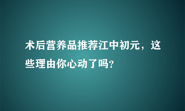 术后营养品推荐江中初元，这些理由你心动了吗？