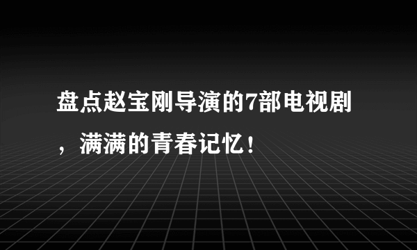 盘点赵宝刚导演的7部电视剧，满满的青春记忆！