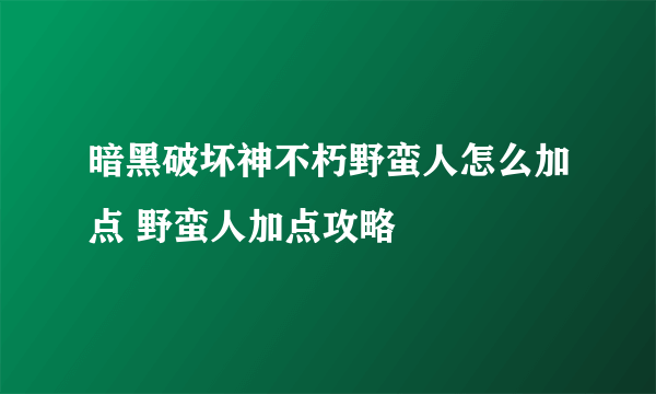 暗黑破坏神不朽野蛮人怎么加点 野蛮人加点攻略