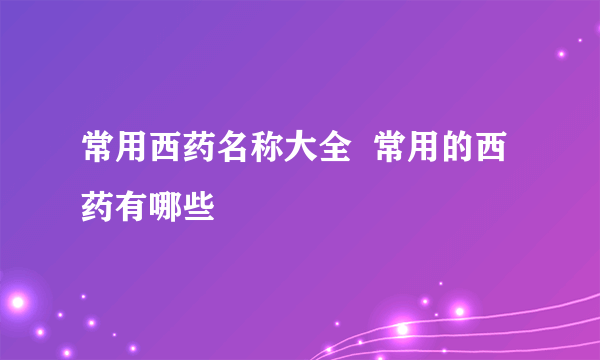 常用西药名称大全  常用的西药有哪些