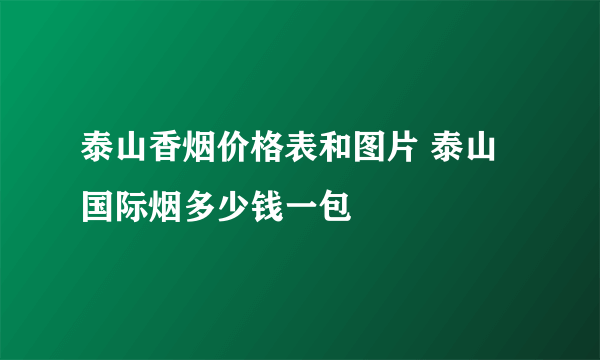 泰山香烟价格表和图片 泰山国际烟多少钱一包