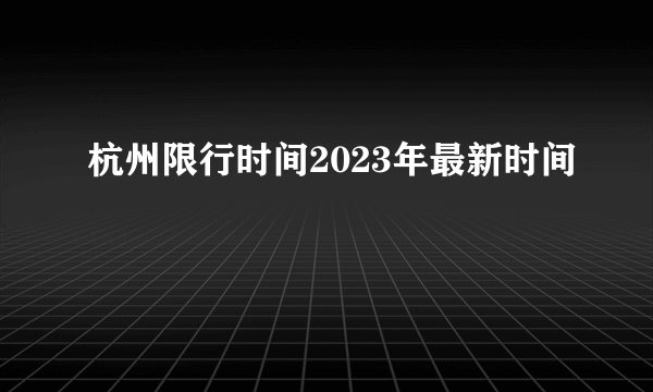 杭州限行时间2023年最新时间