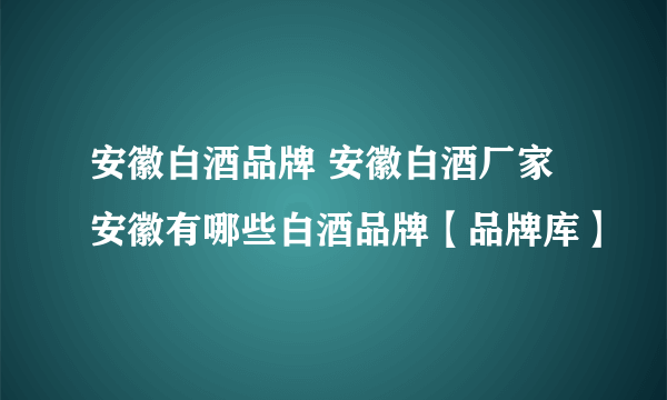 安徽白酒品牌 安徽白酒厂家 安徽有哪些白酒品牌【品牌库】