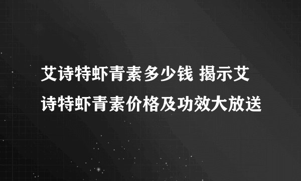 艾诗特虾青素多少钱 揭示艾诗特虾青素价格及功效大放送