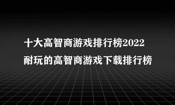 十大高智商游戏排行榜2022 耐玩的高智商游戏下载排行榜