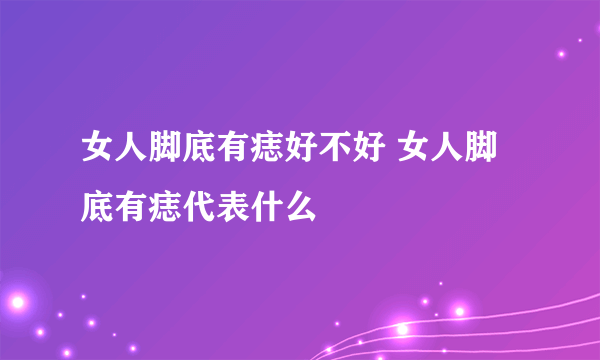 女人脚底有痣好不好 女人脚底有痣代表什么