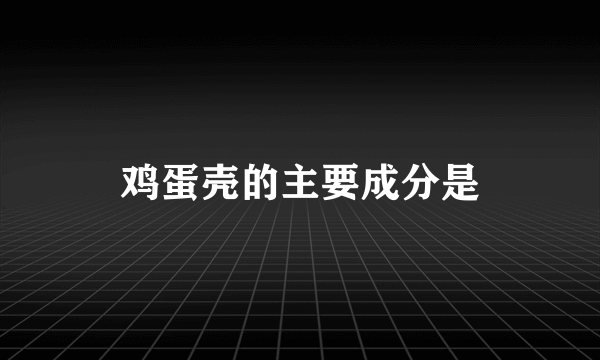 鸡蛋壳的主要成分是