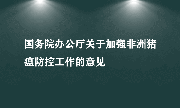 国务院办公厅关于加强非洲猪瘟防控工作的意见