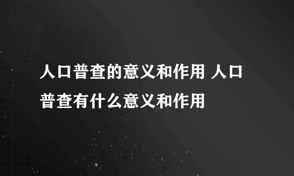 人口普查的意义和作用 人口普查有什么意义和作用