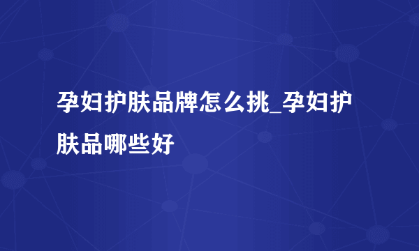 孕妇护肤品牌怎么挑_孕妇护肤品哪些好