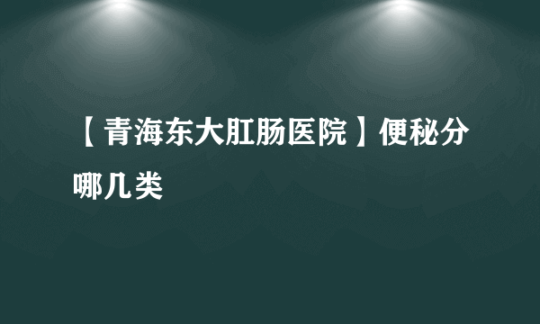 【青海东大肛肠医院】便秘分哪几类