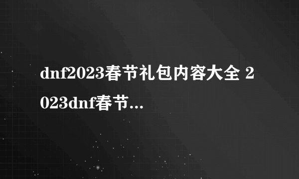 dnf2023春节礼包内容大全 2023dnf春节礼包内容汇总