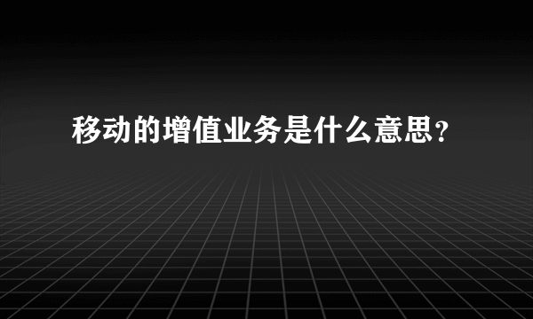 移动的增值业务是什么意思？