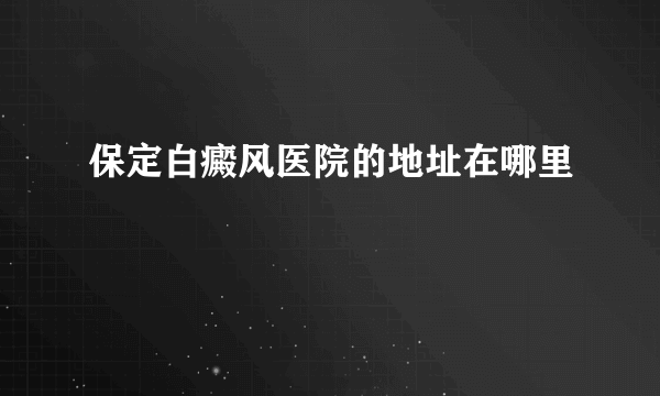 保定白癜风医院的地址在哪里