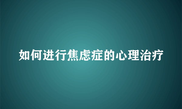 如何进行焦虑症的心理治疗