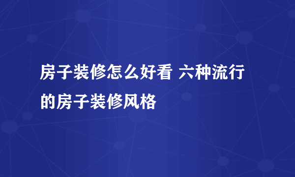 房子装修怎么好看 六种流行的房子装修风格