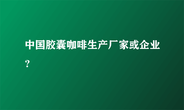 中国胶囊咖啡生产厂家或企业？