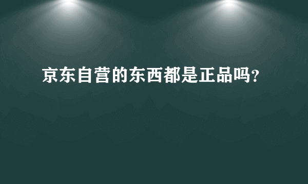 京东自营的东西都是正品吗？