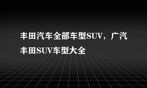 丰田汽车全部车型SUV，广汽丰田SUV车型大全