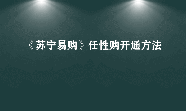 《苏宁易购》任性购开通方法