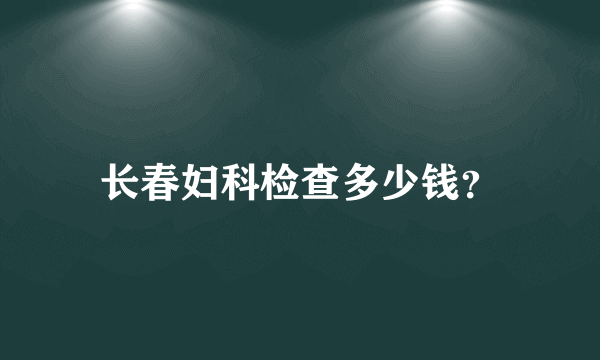 长春妇科检查多少钱？