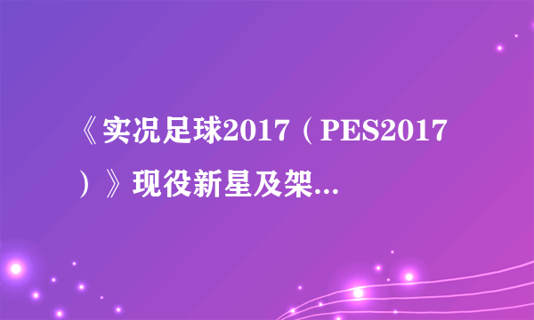 《实况足球2017（PES2017）》现役新星及架空妖人推荐