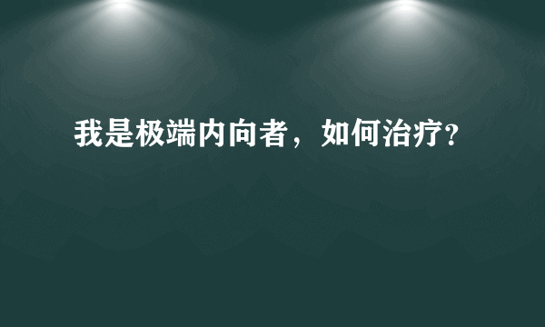 我是极端内向者，如何治疗？