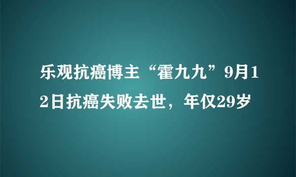 乐观抗癌博主“霍九九”9月12日抗癌失败去世，年仅29岁