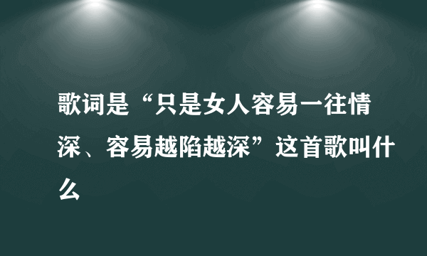 歌词是“只是女人容易一往情深、容易越陷越深”这首歌叫什么