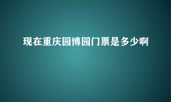 现在重庆园博园门票是多少啊