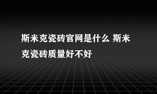 斯米克瓷砖官网是什么 斯米克瓷砖质量好不好