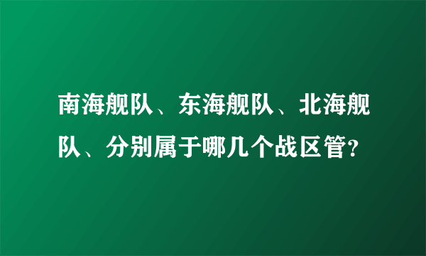 南海舰队、东海舰队、北海舰队、分别属于哪几个战区管？