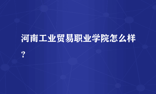 河南工业贸易职业学院怎么样？