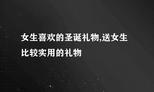 女生喜欢的圣诞礼物,送女生比较实用的礼物