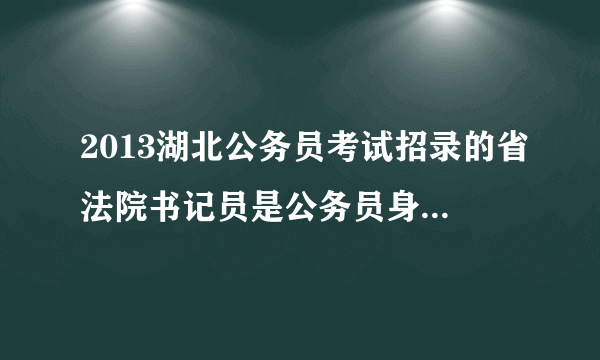 2013湖北公务员考试招录的省法院书记员是公务员身份还是参照公务员管理的事业编制