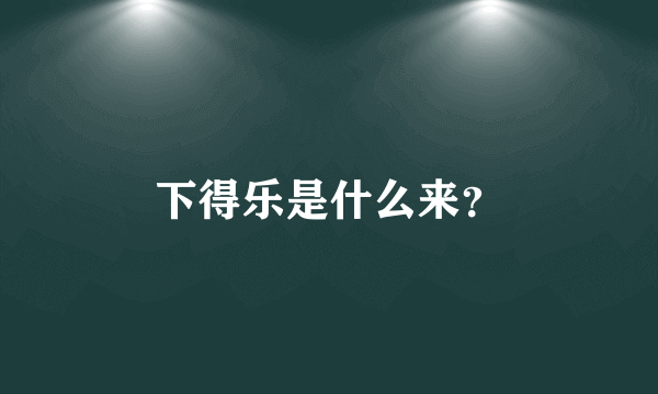 下得乐是什么来？