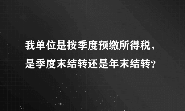 我单位是按季度预缴所得税，是季度末结转还是年末结转？