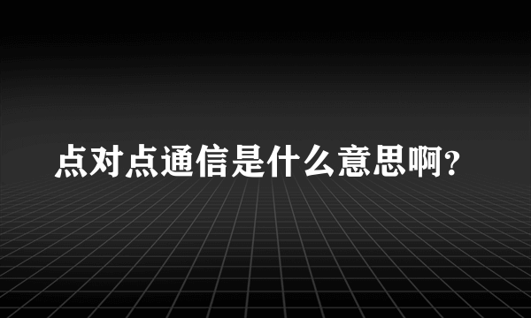 点对点通信是什么意思啊？