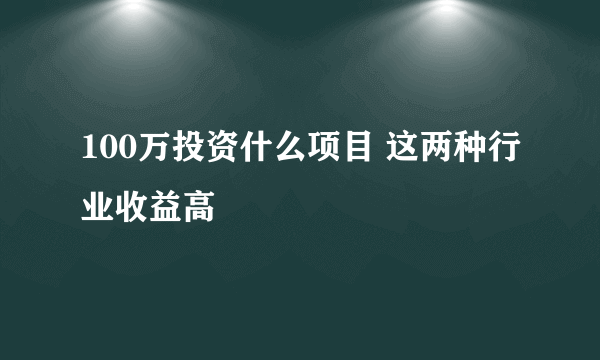 100万投资什么项目 这两种行业收益高