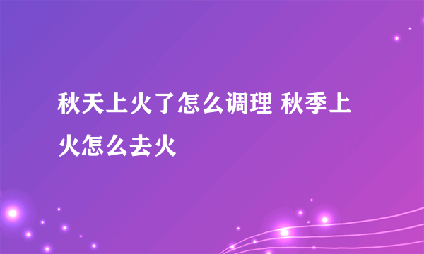 秋天上火了怎么调理 秋季上火怎么去火