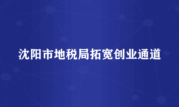 沈阳市地税局拓宽创业通道