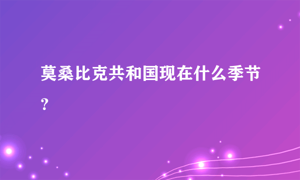 莫桑比克共和国现在什么季节？