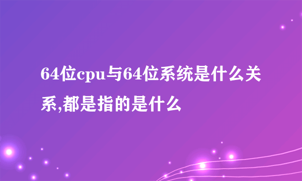 64位cpu与64位系统是什么关系,都是指的是什么