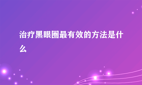 治疗黑眼圈最有效的方法是什么