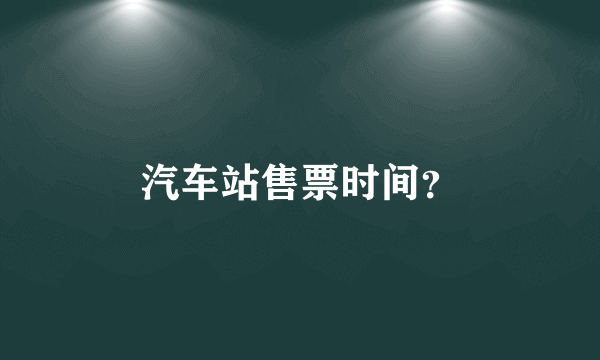 汽车站售票时间？