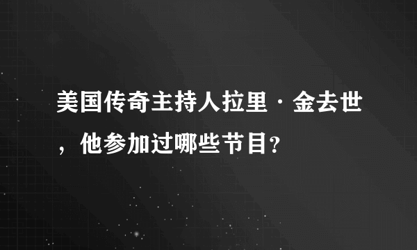 美国传奇主持人拉里·金去世，他参加过哪些节目？