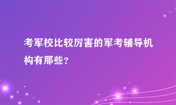 考军校比较厉害的军考辅导机构有那些？