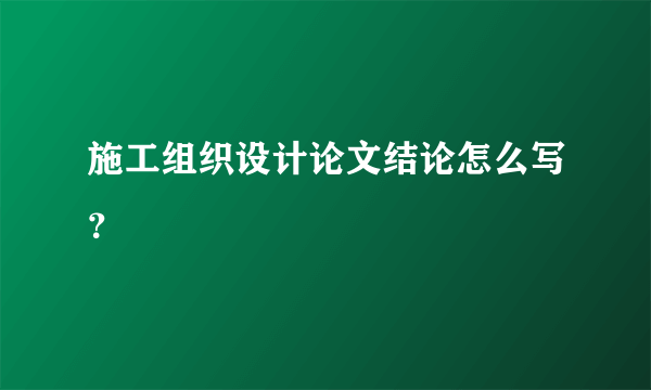 施工组织设计论文结论怎么写？