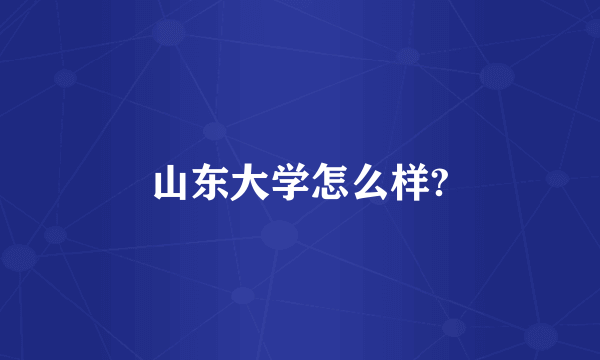 山东大学怎么样?